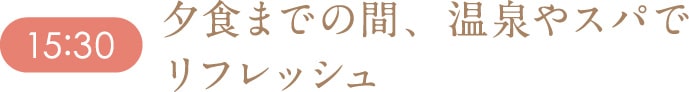 15:30 夕食までの間、温泉やスパでリフレッシュ